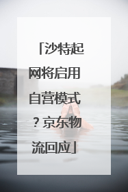 沙特起网将启用自营模式？京东物流回应