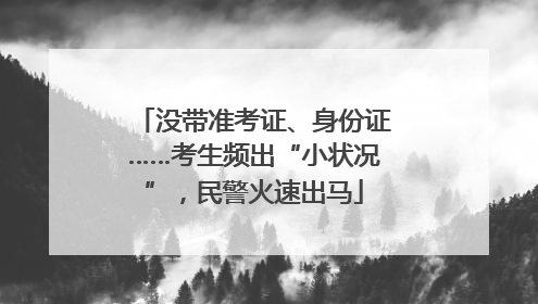 没带准考证、身份证……考生频出“小状况”，民警火速出马