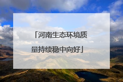 河南生态环境质量持续稳中向好