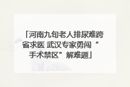 河南九旬老人排尿难跨省求医 武汉专家勇闯“手术禁区”解难题