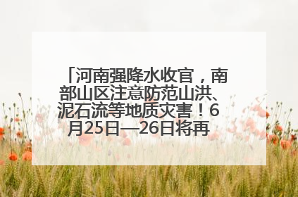 河南强降水收官，南部山区注意防范山洪、泥石流等地质灾害！6月25日—26日将再迎大范围降水