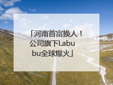 河南首富换人！公司旗下Labubu全球爆火