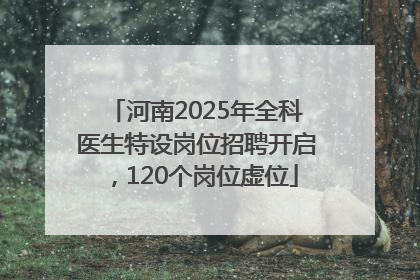 河南2025年全科医生特设岗位招聘开启，120个岗位虚位