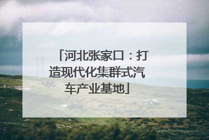 河北张家口：打造现代化集群式汽车产业基地