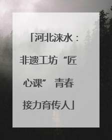 河北涞水：非遗工坊“匠心课” 青春接力育传人