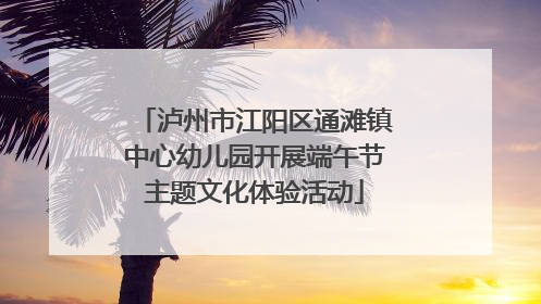 泸州市江阳区通滩镇中心幼儿园开展端午节主题文化体验活动