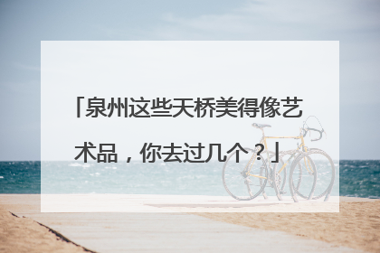 泉州这些天桥美得像艺术品，你去过几个？