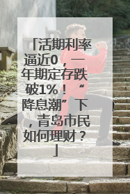 活期利率逼近0，一年期定存跌破1%！“降息潮”下，青岛市民如何理财？