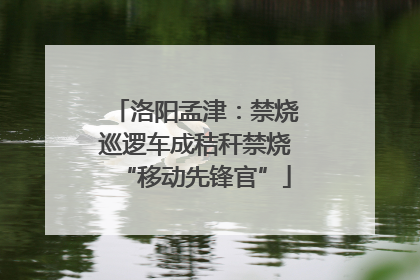 洛阳孟津：禁烧巡逻车成秸秆禁烧“移动先锋官”