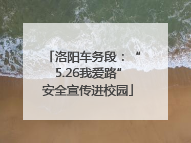 洛阳车务段：“5.26我爱路”安全宣传进校园