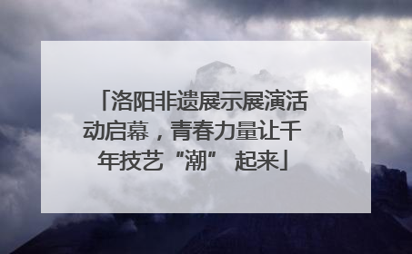洛阳非遗展示展演活动启幕，青春力量让千年技艺“潮” 起来