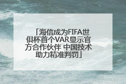 海信成为FIFA世俱杯首个VAR显示官方合作伙伴 中国技术助力精准判罚