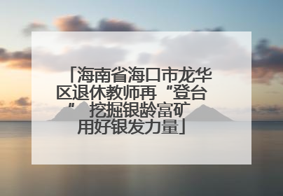 海南省海口市龙华区退休教师再“登台” 挖掘银龄富矿 用好银发力量