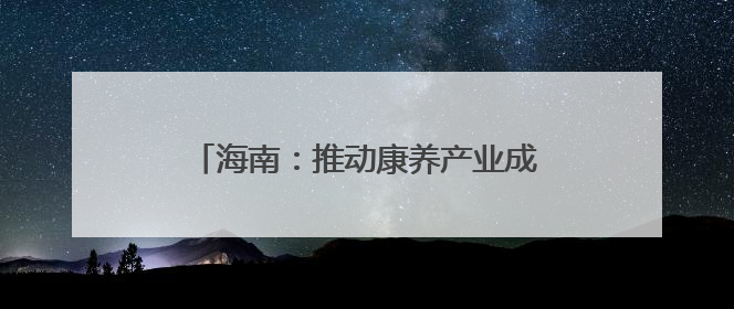 海南：推动康养产业成为“健康岛”新名片
