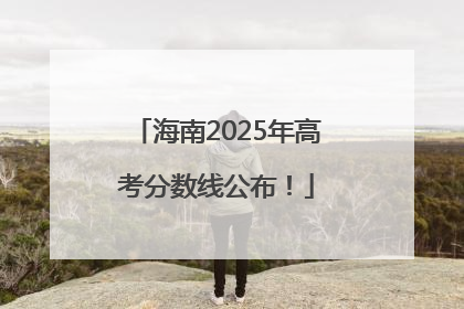 海南2025年高考分数线公布！
