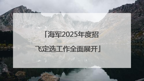 海军2025年度招飞定选工作全面展开