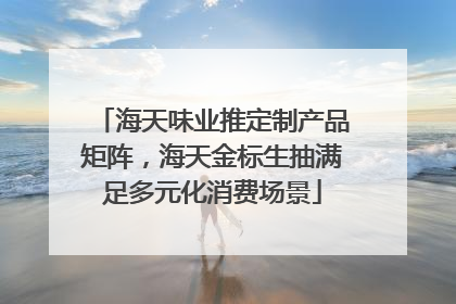 海天味业推定制产品矩阵，海天金标生抽满足多元化消费场景