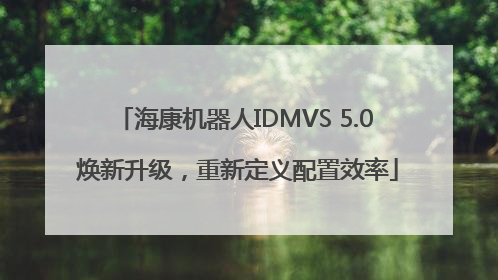 海康机器人IDMVS 5.0 焕新升级，重新定义配置效率