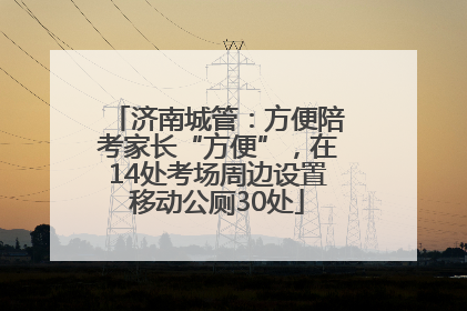 济南城管：方便陪考家长“方便”，在14处考场周边设置移动公厕30处