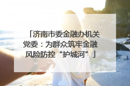 济南市委金融办机关党委：为群众筑牢金融风险防控“护城河”