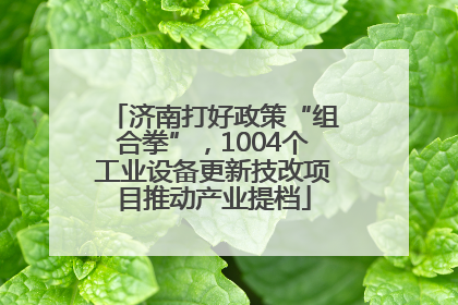 济南打好政策“组合拳”，1004个工业设备更新技改项目推动产业提档