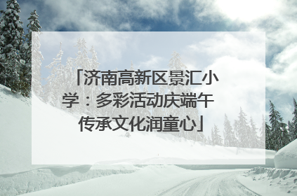 济南高新区景汇小学：多彩活动庆端午 传承文化润童心