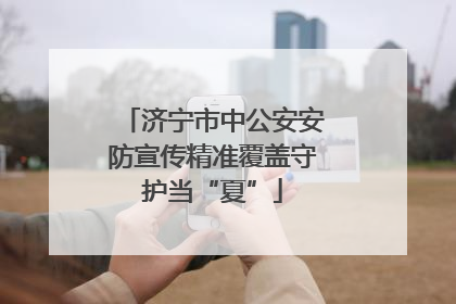 济宁市中公安安防宣传精准覆盖守护当“夏”