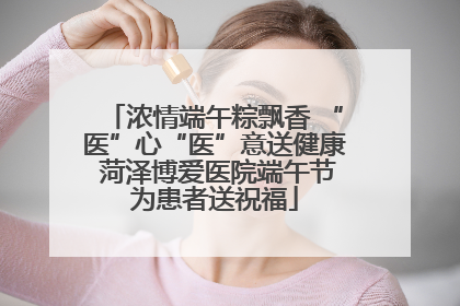 浓情端午粽飘香 “医”心“医”意送健康 菏泽博爱医院端午节为患者送祝福