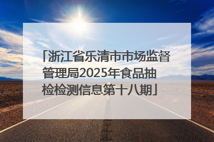 浙江省乐清市市场监督管理局2025年食品抽检检测信息第十八期