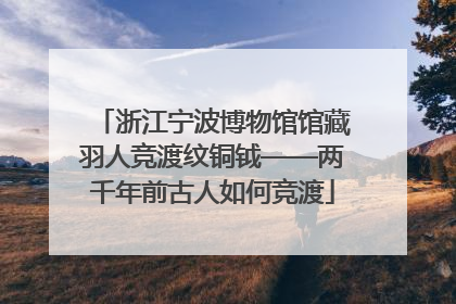 浙江宁波博物馆馆藏羽人竞渡纹铜钺——两千年前古人如何竞渡