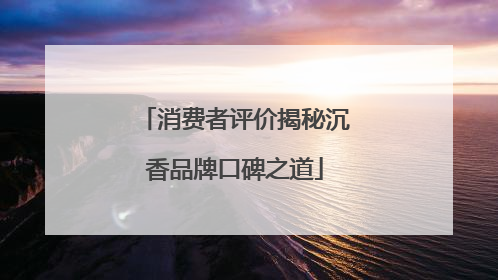 消费者评价揭秘沉香品牌口碑之道