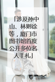 涉及孙中山、林则徐等，厦门市图书馆首度公开多位名人手札