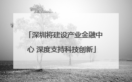 深圳将建设产业金融中心 深度支持科技创新