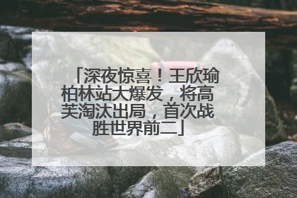 深夜惊喜！王欣瑜柏林站大爆发，将高芙淘汰出局，首次战胜世界前二