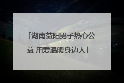 湖南益阳男子热心公益 用爱温暖身边人