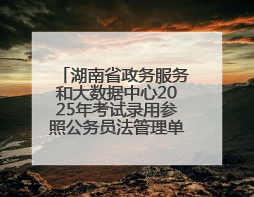 湖南省政务服务和大数据中心2025年考试录用参照公务员法管理单位工作人员拟录用人员名单公示