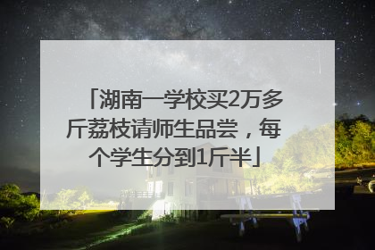 湖南一学校买2万多斤荔枝请师生品尝，每个学生分到1斤半