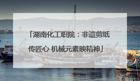 湖南化工职院：非遗剪纸传匠心 机械元素映精神