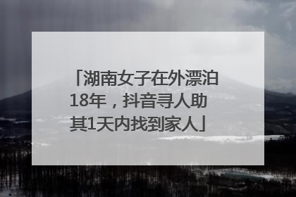 湖南女子在外漂泊18年，抖音寻人助其1天内找到家人