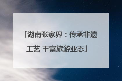 湖南张家界：传承非遗工艺 丰富旅游业态