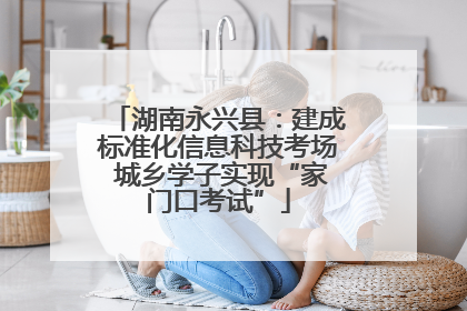湖南永兴县：建成标准化信息科技考场 城乡学子实现“家门口考试”