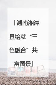 湖南湘潭县绘就“三色融合”共富图景