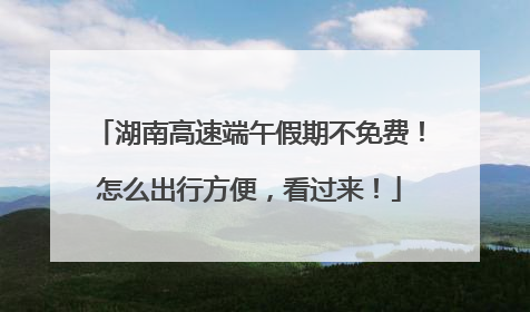 湖南高速端午假期不免费！怎么出行方便，看过来！