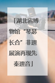 湖北省博物馆“琴瑟长合”非遗展演再现先秦遗音