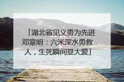 湖北省见义勇为先进邓章明：六米深水勇救人，生死瞬间显大爱