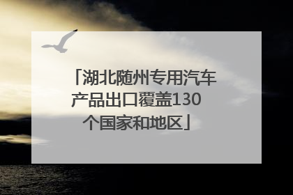 湖北随州专用汽车产品出口覆盖130个国家和地区