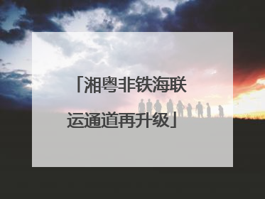 湘粤非铁海联运通道再升级