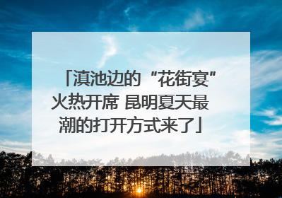 滇池边的“花街宴”火热开席 昆明夏天最潮的打开方式来了
