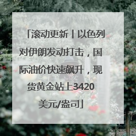 滚动更新丨以色列对伊朗发动打击，国际油价快速飙升，现货黄金站上3420美元/盎司