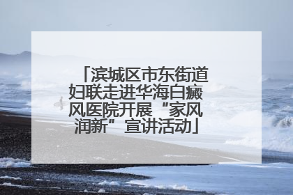 滨城区市东街道妇联走进华海白癜风医院开展“家风润新”宣讲活动